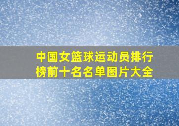 中国女篮球运动员排行榜前十名名单图片大全