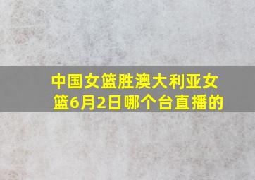 中国女篮胜澳大利亚女篮6月2日哪个台直播的