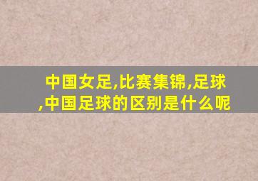 中国女足,比赛集锦,足球,中国足球的区别是什么呢