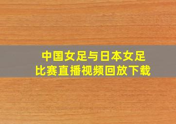 中国女足与日本女足比赛直播视频回放下载