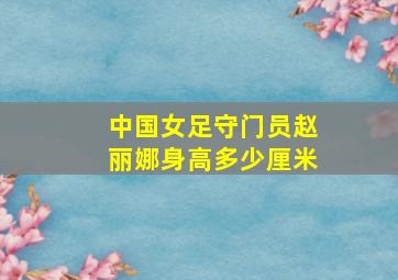 中国女足守门员赵丽娜身高多少厘米