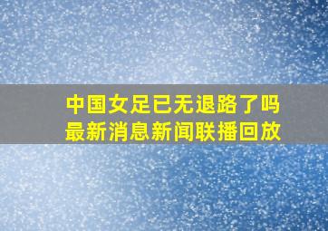 中国女足已无退路了吗最新消息新闻联播回放