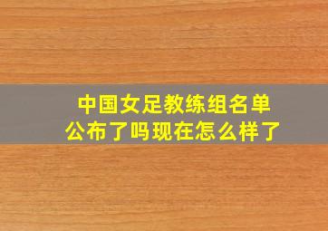 中国女足教练组名单公布了吗现在怎么样了