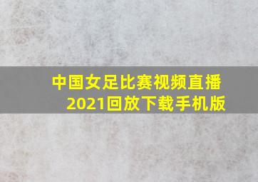 中国女足比赛视频直播2021回放下载手机版