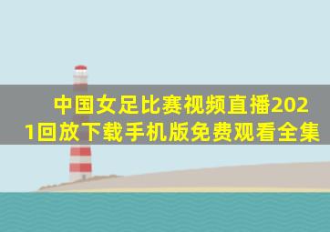 中国女足比赛视频直播2021回放下载手机版免费观看全集