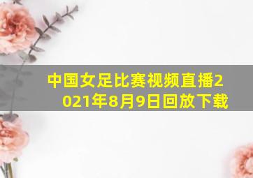 中国女足比赛视频直播2021年8月9日回放下载