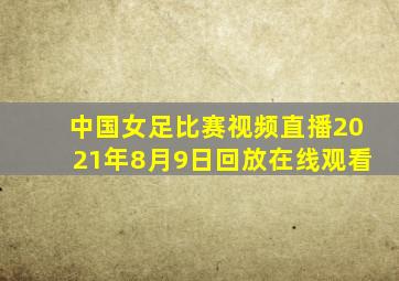 中国女足比赛视频直播2021年8月9日回放在线观看