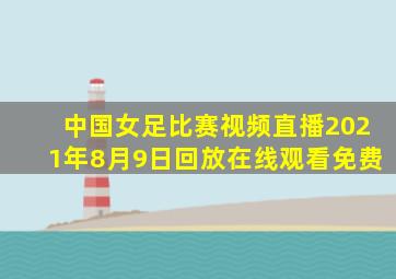 中国女足比赛视频直播2021年8月9日回放在线观看免费