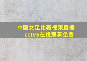 中国女足比赛视频直播cctv5在线观看免费