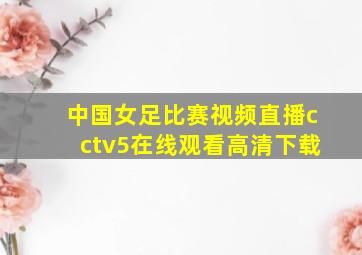 中国女足比赛视频直播cctv5在线观看高清下载