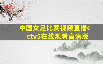 中国女足比赛视频直播cctv5在线观看高清版