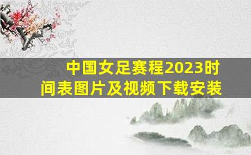 中国女足赛程2023时间表图片及视频下载安装