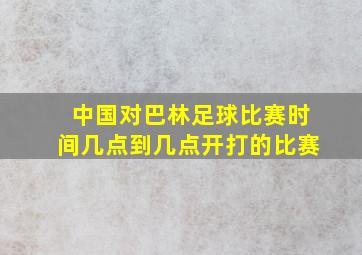 中国对巴林足球比赛时间几点到几点开打的比赛