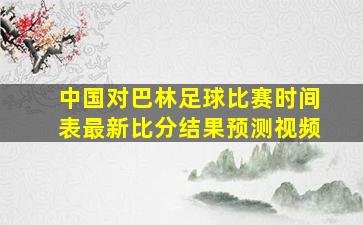 中国对巴林足球比赛时间表最新比分结果预测视频