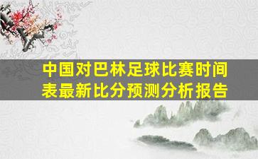 中国对巴林足球比赛时间表最新比分预测分析报告