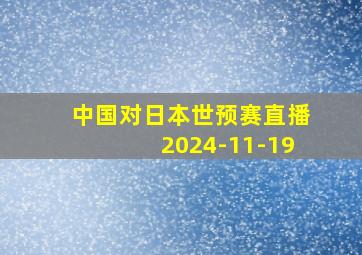 中国对日本世预赛直播2024-11-19