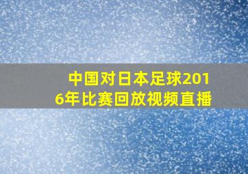 中国对日本足球2016年比赛回放视频直播