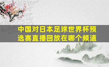 中国对日本足球世界杯预选赛直播回放在哪个频道