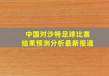 中国对沙特足球比赛结果预测分析最新报道