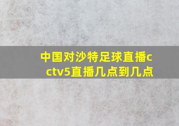 中国对沙特足球直播cctv5直播几点到几点