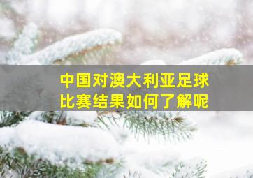 中国对澳大利亚足球比赛结果如何了解呢