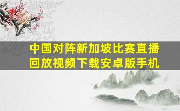 中国对阵新加坡比赛直播回放视频下载安卓版手机