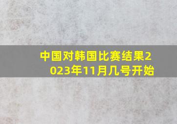 中国对韩国比赛结果2023年11月几号开始