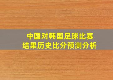 中国对韩国足球比赛结果历史比分预测分析