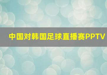 中国对韩国足球直播赛PPTV