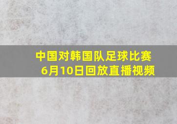 中国对韩国队足球比赛6月10日回放直播视频