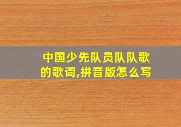 中国少先队员队队歌的歌词,拼音版怎么写