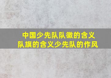 中国少先队队徽的含义队旗的含义少先队的作风