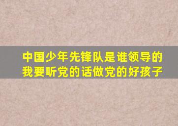 中国少年先锋队是谁领导的我要听党的话做党的好孩子