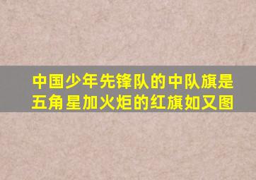 中国少年先锋队的中队旗是五角星加火炬的红旗如又图