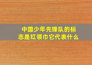 中国少年先锋队的标志是红领巾它代表什么