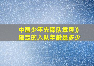 中国少年先锋队章程》规定的入队年龄是多少