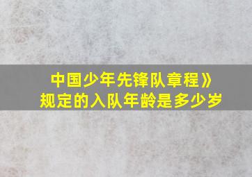 中国少年先锋队章程》规定的入队年龄是多少岁