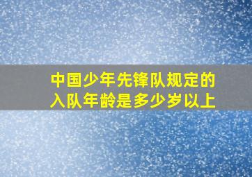 中国少年先锋队规定的入队年龄是多少岁以上