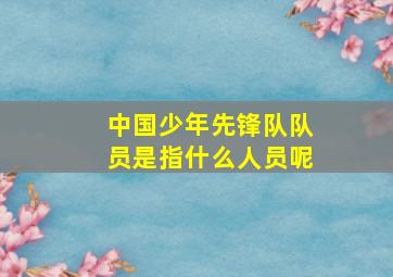 中国少年先锋队队员是指什么人员呢