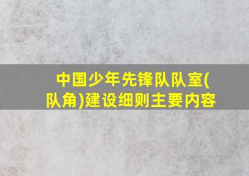 中国少年先锋队队室(队角)建设细则主要内容