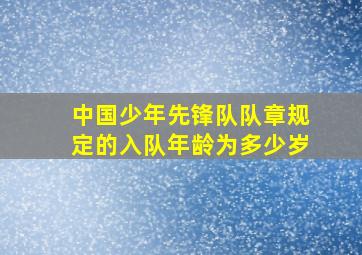 中国少年先锋队队章规定的入队年龄为多少岁