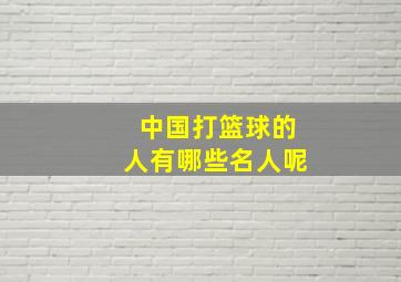 中国打篮球的人有哪些名人呢