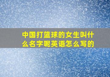 中国打篮球的女生叫什么名字呢英语怎么写的