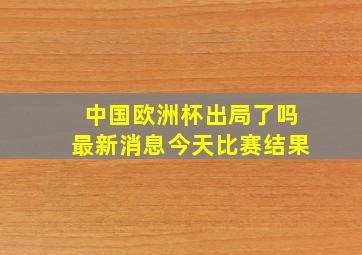 中国欧洲杯出局了吗最新消息今天比赛结果