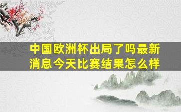 中国欧洲杯出局了吗最新消息今天比赛结果怎么样