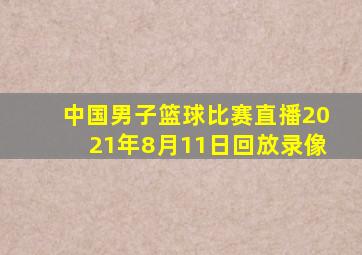 中国男子篮球比赛直播2021年8月11日回放录像