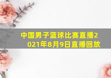 中国男子篮球比赛直播2021年8月9日直播回放