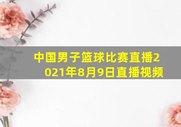 中国男子篮球比赛直播2021年8月9日直播视频