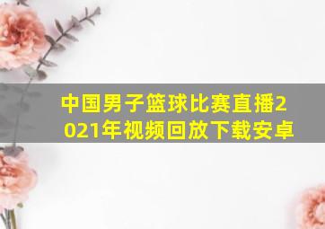 中国男子篮球比赛直播2021年视频回放下载安卓