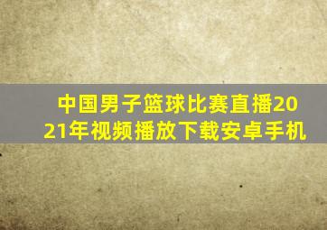 中国男子篮球比赛直播2021年视频播放下载安卓手机